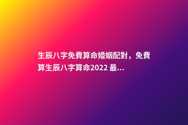 生辰八字免費算命婚姻配對，免費算生辰八字算命2022 最準的八字測試免費測試，免費測試 生辰八字幾兩命
